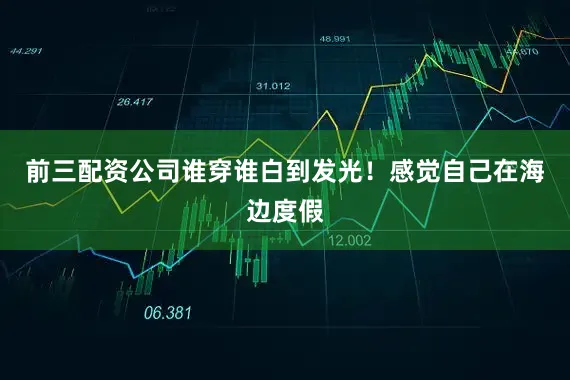 前三配资公司谁穿谁白到发光！感觉自己在海边度假