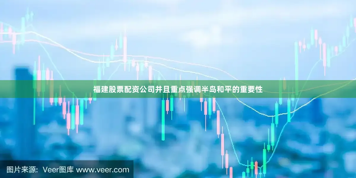 福建股票配资公司并且重点强调半岛和平的重要性