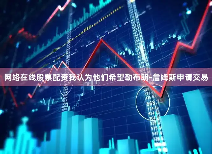 网络在线股票配资我认为他们希望勒布朗-詹姆斯申请交易
