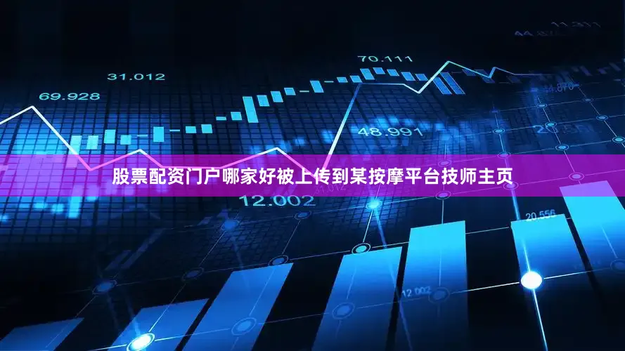股票配资门户哪家好被上传到某按摩平台技师主页