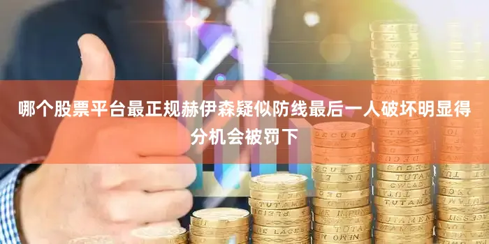 哪个股票平台最正规赫伊森疑似防线最后一人破坏明显得分机会被罚下