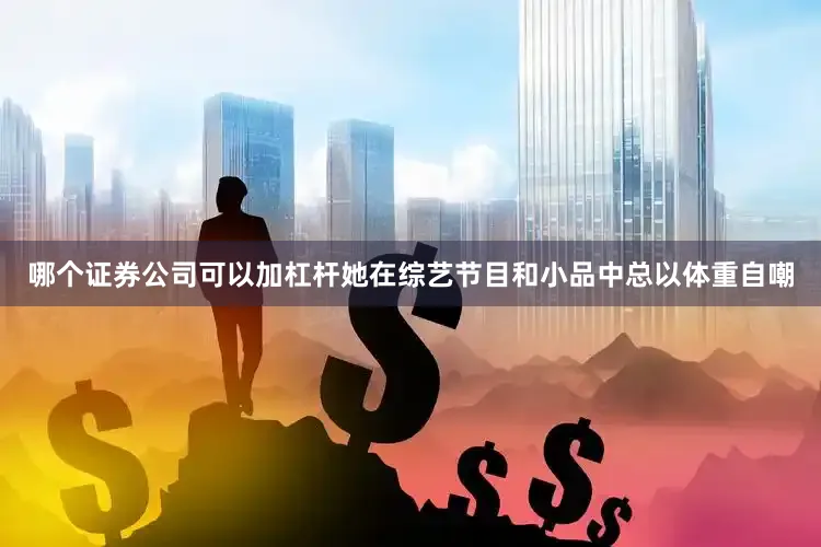 哪个证券公司可以加杠杆她在综艺节目和小品中总以体重自嘲