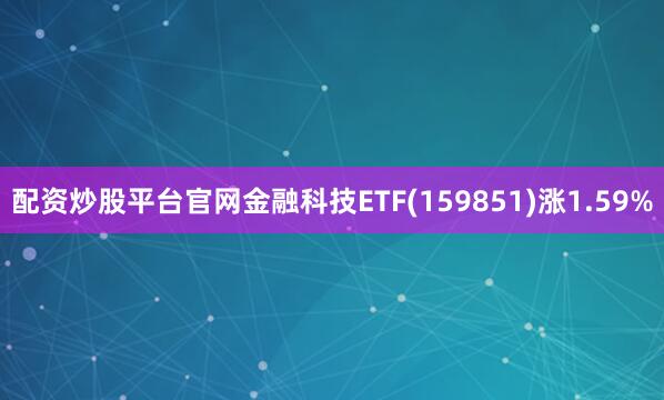 配资炒股平台官网金融科技ETF(159851)涨1.59%