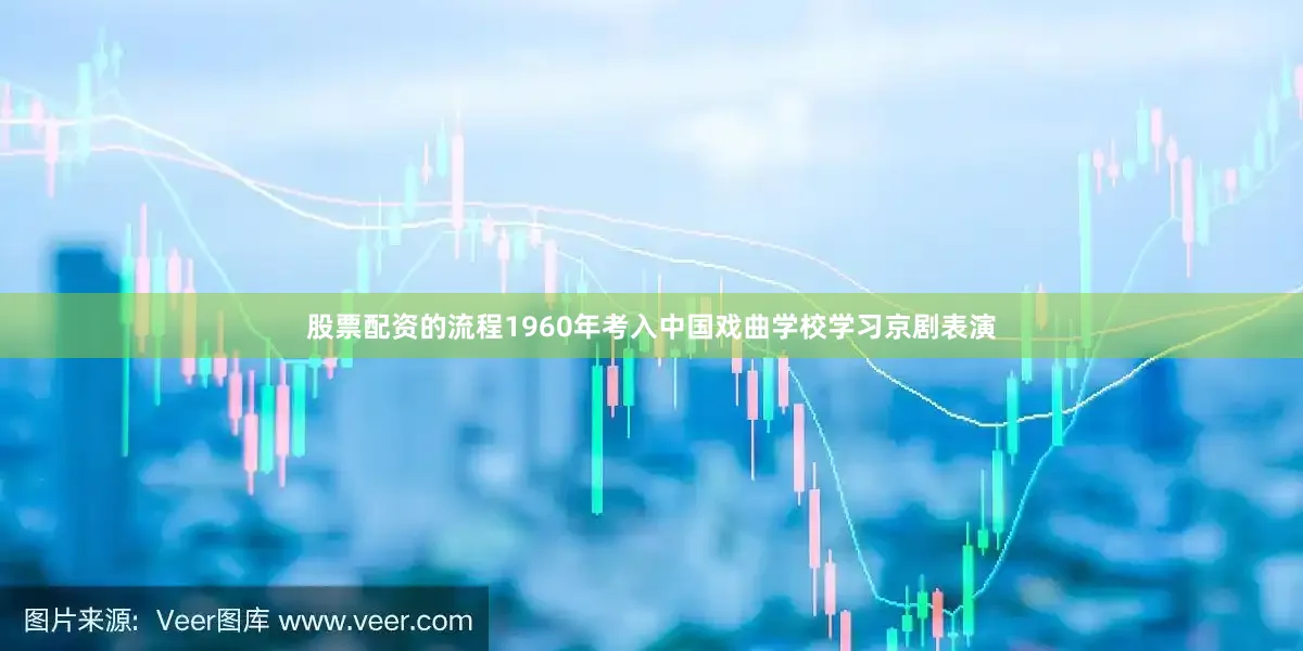 股票配资的流程1960年考入中国戏曲学校学习京剧表演