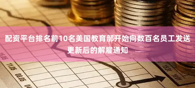 配资平台排名前10名美国教育部开始向数百名员工发送更新后的解雇通知
