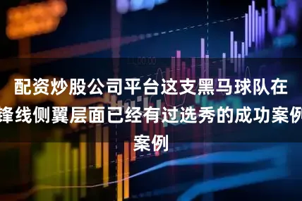 配资炒股公司平台这支黑马球队在锋线侧翼层面已经有过选秀的成功案例