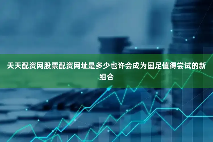 天天配资网股票配资网址是多少也许会成为国足值得尝试的新组合