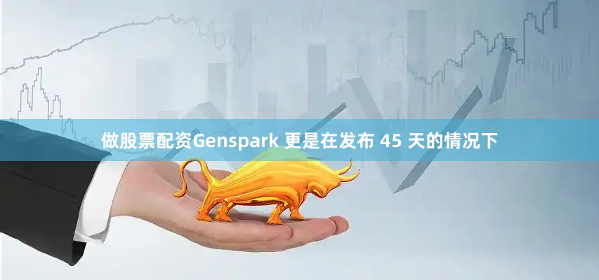 做股票配资Genspark 更是在发布 45 天的情况下