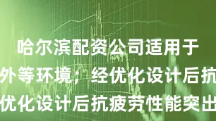 哈尔滨配资公司适用于潮湿、户外等环境；经优化设计后抗疲劳性能突出