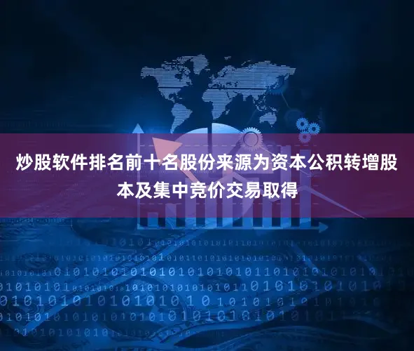 炒股软件排名前十名股份来源为资本公积转增股本及集中竞价交易取得