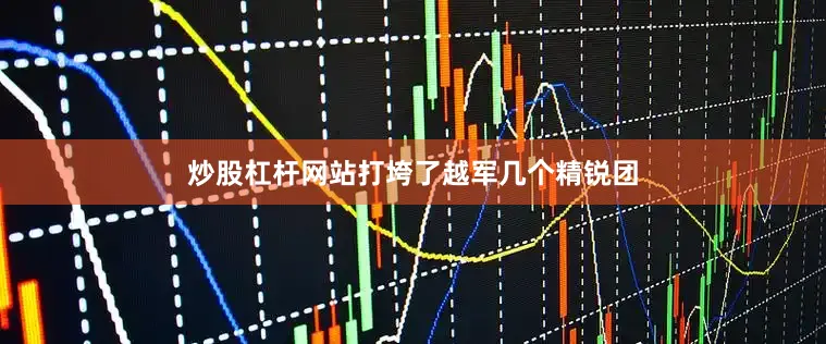 炒股杠杆网站打垮了越军几个精锐团
