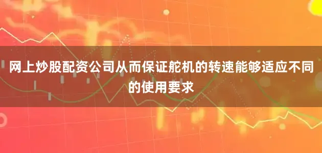 网上炒股配资公司从而保证舵机的转速能够适应不同的使用要求