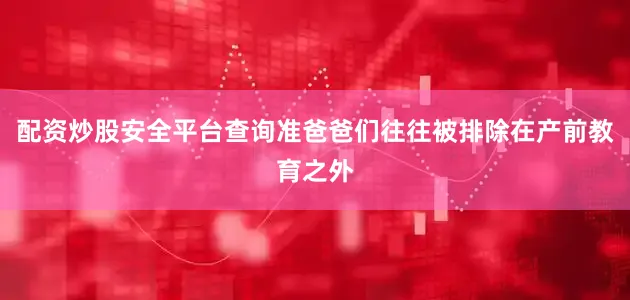 配资炒股安全平台查询准爸爸们往往被排除在产前教育之外