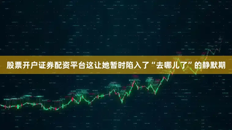 股票开户证券配资平台这让她暂时陷入了“去哪儿了”的静默期